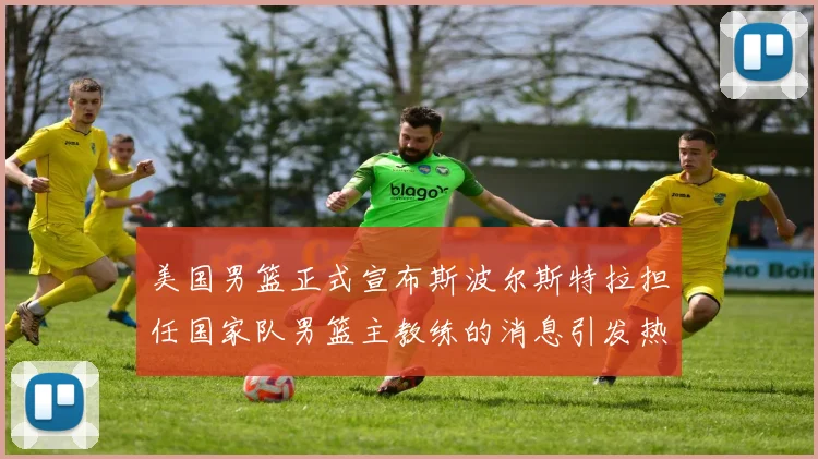 美国男篮正式宣布斯波尔斯特拉担任国家队男篮主教练的消息引发热议
