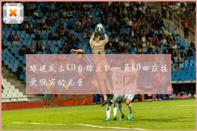 球迷反击KD自称主队一员KD回应接受现实的无奈