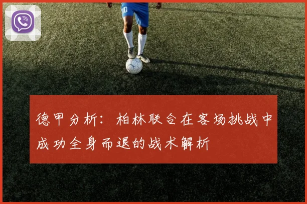 德甲分析：柏林联合在客场挑战中成功全身而退的战术解析