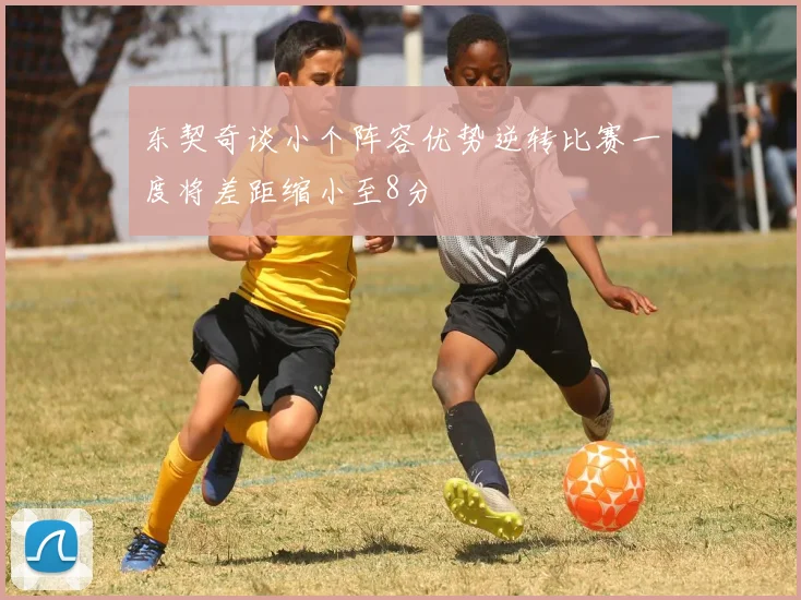 东契奇谈小个阵容优势逆转比赛一度将差距缩小至8分