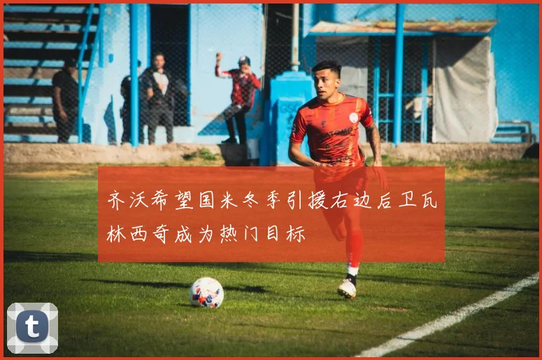 齐沃希望国米冬季引援右边后卫瓦林西奇成为热门目标