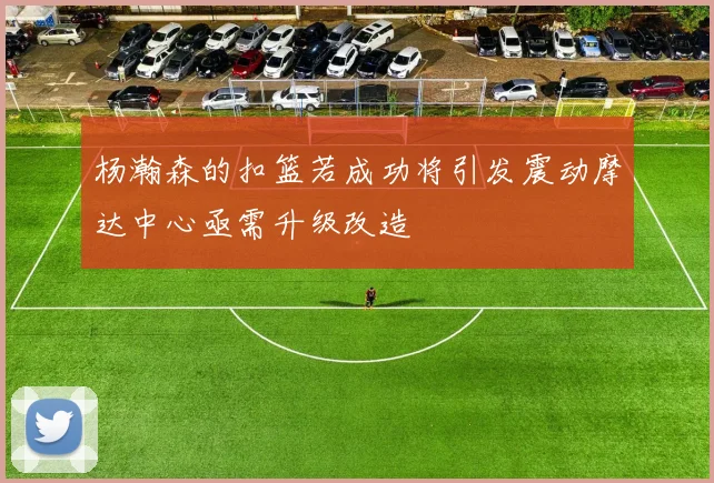 杨瀚森的扣篮若成功将引发震动摩达中心亟需升级改造
