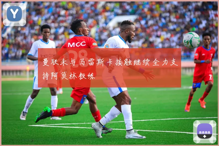 曼联未与马雷斯卡接触继续全力支持阿莫林教练