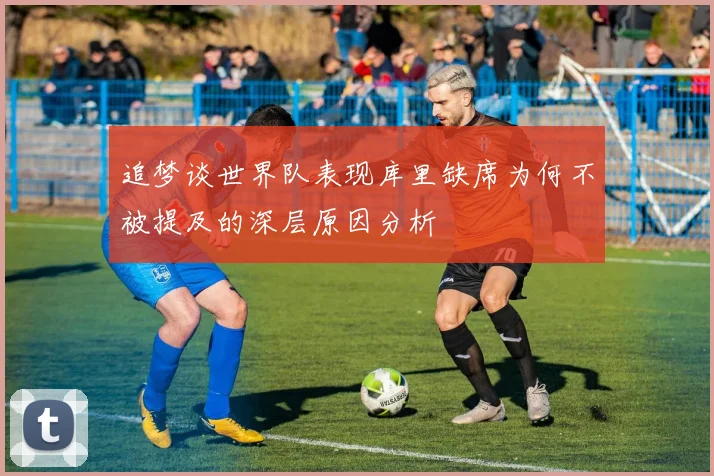 追梦谈世界队表现库里缺席为何不被提及的深层原因分析