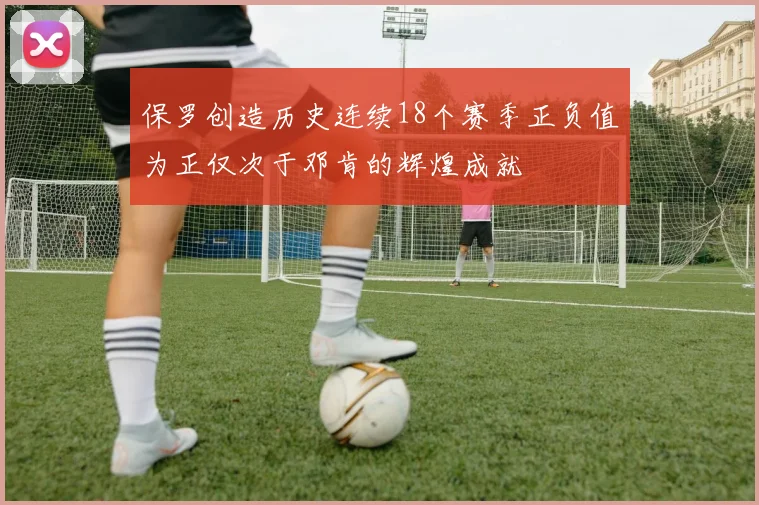保罗创造历史连续18个赛季正负值为正仅次于邓肯的辉煌成就