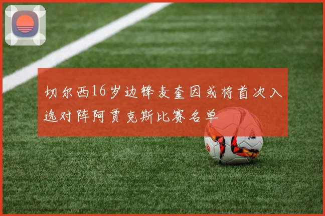 切尔西16岁边锋麦奎因或将首次入选对阵阿贾克斯比赛名单