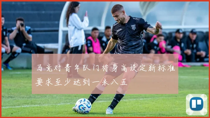 马竞对青年队门将身高设定新标准要求至少达到一米八五
