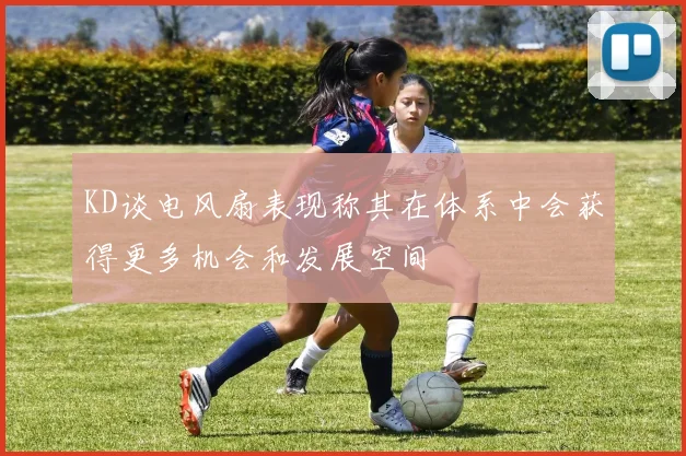 KD谈电风扇表现称其在体系中会获得更多机会和发展空间