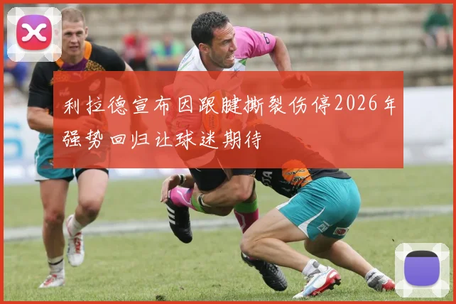 利拉德宣布因跟腱撕裂伤停2026年强势回归让球迷期待
