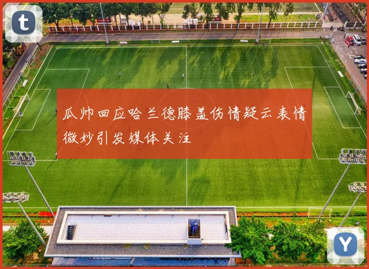 瓜帅回应哈兰德膝盖伤情疑云表情微妙引发媒体关注